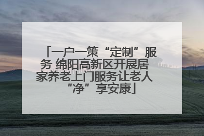 一户一策“定制”服务 绵阳高新区开展居家养老上门服务让老人“净”享安康